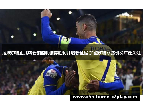 拉波尔特正式转会加盟利雅得胜利开启新征程 加盟沙特联赛引发广泛关注