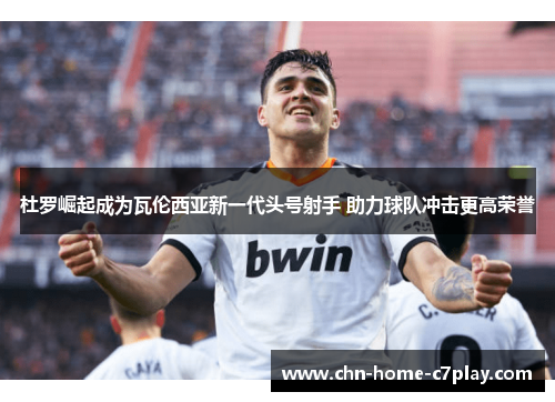 杜罗崛起成为瓦伦西亚新一代头号射手 助力球队冲击更高荣誉