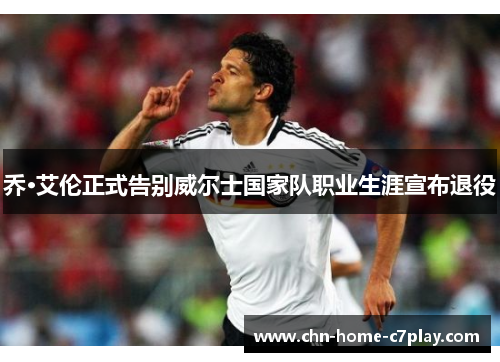 乔·艾伦正式告别威尔士国家队职业生涯宣布退役