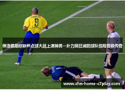 保洛佩斯欧联杯点球大战上演神勇一扑力挽狂澜助球队惊险晋级传奇