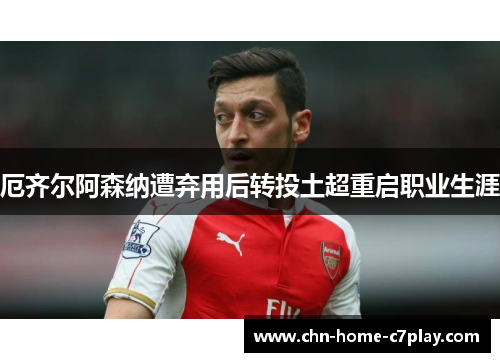 厄齐尔阿森纳遭弃用后转投土超重启职业生涯