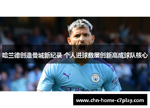 哈兰德创造曼城新纪录 个人进球数屡创新高成球队核心