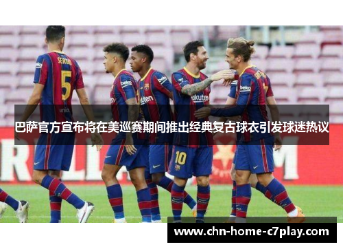 巴萨官方宣布将在美巡赛期间推出经典复古球衣引发球迷热议