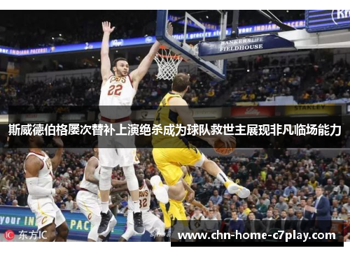 斯威德伯格屡次替补上演绝杀成为球队救世主展现非凡临场能力