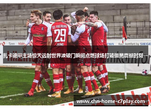 扎卡德甲主场惊天远射世界波破门瞬间点燃球场打破僵局震撼时刻一